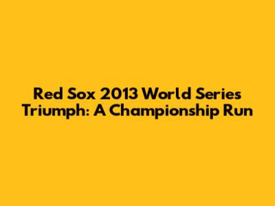 Red Sox 2013 World Series Triumph: A Championship Run
