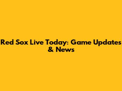 Red Sox Live Today: Game Updates & News