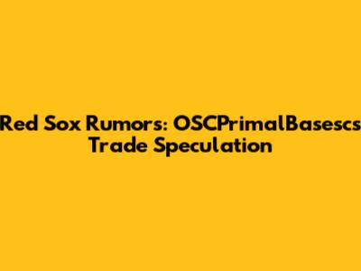 Red Sox Rumors: OSCPrimalBasesc's Trade Speculation