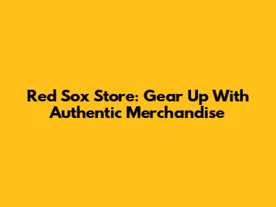 Red Sox Store: Gear Up With Authentic Merchandise