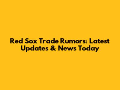 Red Sox Trade Rumors: Latest Updates & News Today