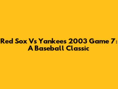 Red Sox Vs Yankees 2003 Game 7: A Baseball Classic