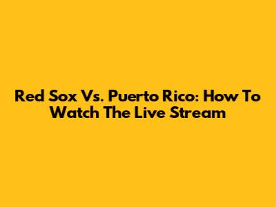 Red Sox Vs. Puerto Rico: How To Watch The Live Stream