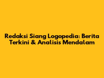 Redaksi Siang Logopedia: Berita Terkini & Analisis Mendalam