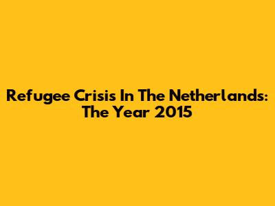 Refugee Crisis In The Netherlands: The Year 2015