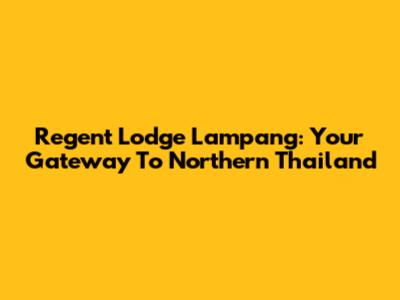 Regent Lodge Lampang: Your Gateway To Northern Thailand