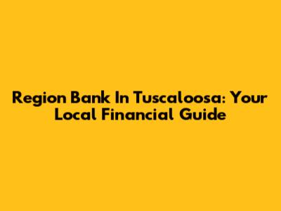 Region Bank In Tuscaloosa: Your Local Financial Guide