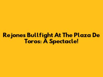 Rejones Bullfight At The Plaza De Toros: A Spectacle!