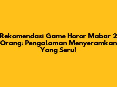 Rekomendasi Game Horor Mabar 2 Orang: Pengalaman Menyeramkan Yang Seru!