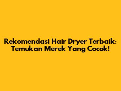 Rekomendasi Hair Dryer Terbaik: Temukan Merek Yang Cocok!