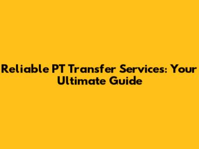 Reliable PT Transfer Services: Your Ultimate Guide