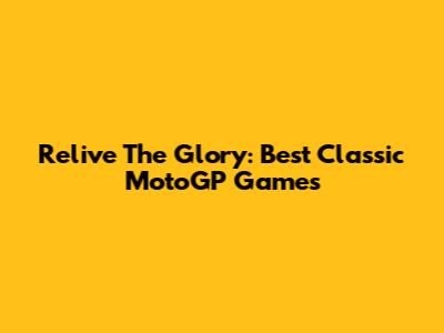 Relive The Glory: Best Classic MotoGP Games