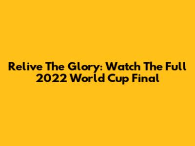 Relive The Glory: Watch The Full 2022 World Cup Final