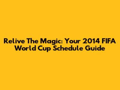 Relive The Magic: Your 2014 FIFA World Cup Schedule Guide