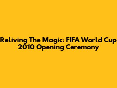Reliving The Magic: FIFA World Cup 2010 Opening Ceremony