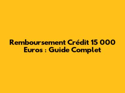 Remboursement Crédit 15 000 Euros : Guide Complet