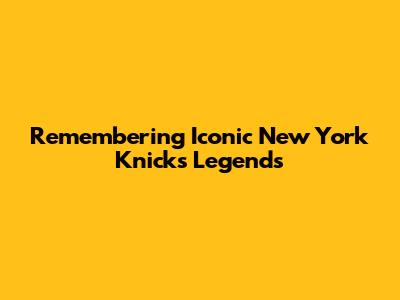 Remembering Iconic New York Knicks Legends