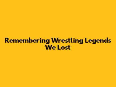 Remembering Wrestling Legends We Lost