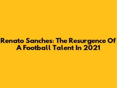 Renato Sanches: The Resurgence Of A Football Talent In 2021