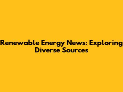 Renewable Energy News: Exploring Diverse Sources