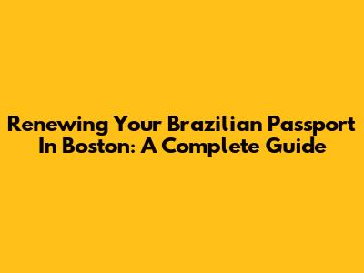 Renewing Your Brazilian Passport In Boston: A Complete Guide