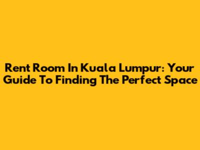 Rent Room In Kuala Lumpur: Your Guide To Finding The Perfect Space