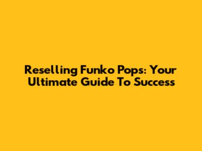 Reselling Funko Pops: Your Ultimate Guide To Success