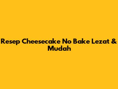 Resep Cheesecake No Bake Lezat & Mudah