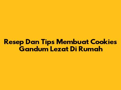 Resep Dan Tips Membuat Cookies Gandum Lezat Di Rumah
