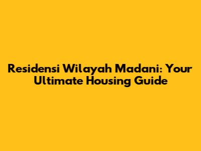 Residensi Wilayah Madani: Your Ultimate Housing Guide