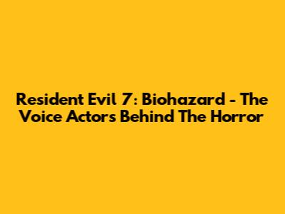 Resident Evil 7: Biohazard - The Voice Actors Behind The Horror