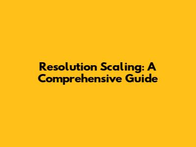 Resolution Scaling: A Comprehensive Guide
