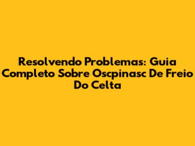 Resolvendo Problemas: Guia Completo Sobre Oscpinasc De Freio Do Celta
