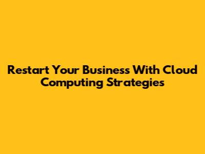 Restart Your Business With Cloud Computing Strategies