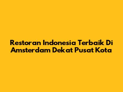 Restoran Indonesia Terbaik Di Amsterdam Dekat Pusat Kota