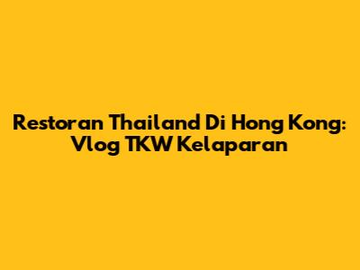 Restoran Thailand Di Hong Kong: Vlog TKW Kelaparan