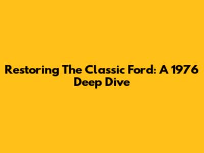 Restoring The Classic Ford: A 1976 Deep Dive