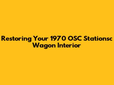 Restoring Your 1970 OSC Stationsc Wagon Interior