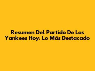 Resumen Del Partido De Los Yankees Hoy: Lo Más Destacado