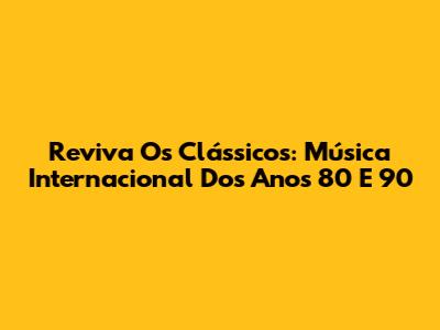 Reviva Os Clássicos: Música Internacional Dos Anos 80 E 90