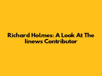 Richard Holmes: A Look At The Iinews Contributor