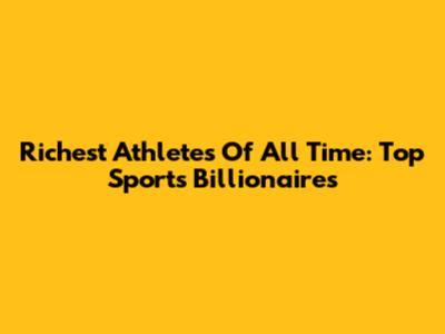 Richest Athletes Of All Time: Top Sports Billionaires