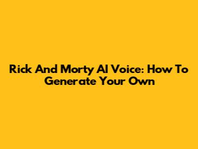 Rick And Morty AI Voice: How To Generate Your Own