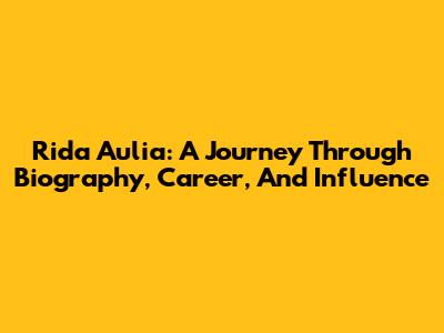 Rida Aulia: A Journey Through Biography, Career, And Influence