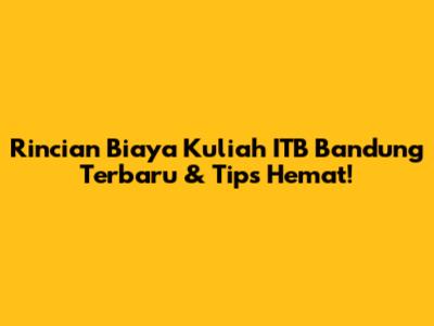 Rincian Biaya Kuliah ITB Bandung Terbaru & Tips Hemat!