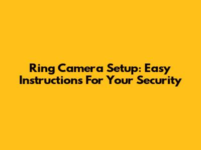 Ring Camera Setup: Easy Instructions For Your Security