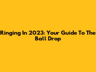 Ringing In 2023: Your Guide To The Ball Drop