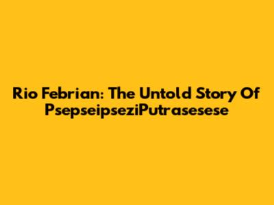 Rio Febrian: The Untold Story Of PsepseipseziPutrasesese
