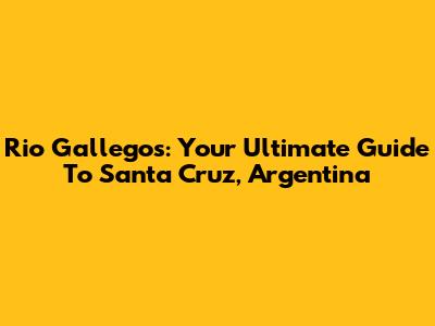 Rio Gallegos: Your Ultimate Guide To Santa Cruz, Argentina