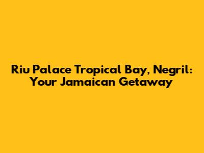 Riu Palace Tropical Bay, Negril: Your Jamaican Getaway